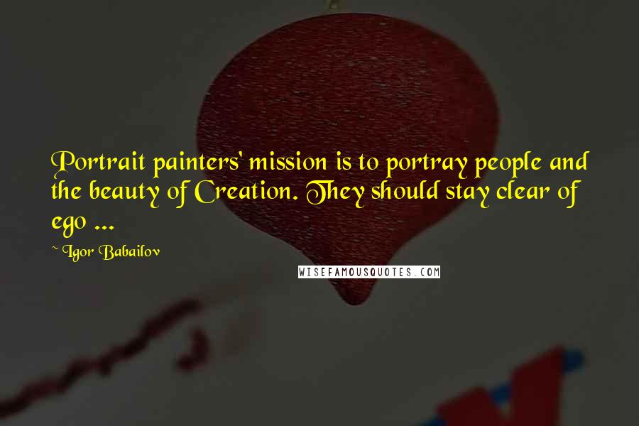 Igor Babailov Quotes: Portrait painters' mission is to portray people and the beauty of Creation. They should stay clear of ego ...