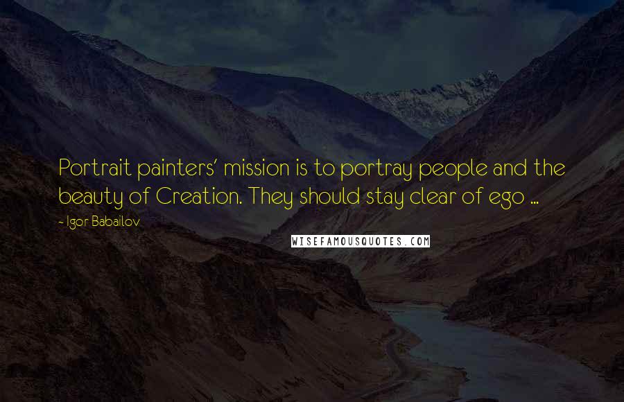 Igor Babailov Quotes: Portrait painters' mission is to portray people and the beauty of Creation. They should stay clear of ego ...