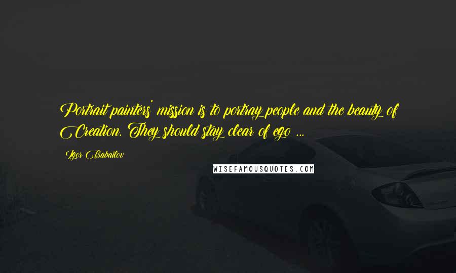 Igor Babailov Quotes: Portrait painters' mission is to portray people and the beauty of Creation. They should stay clear of ego ...