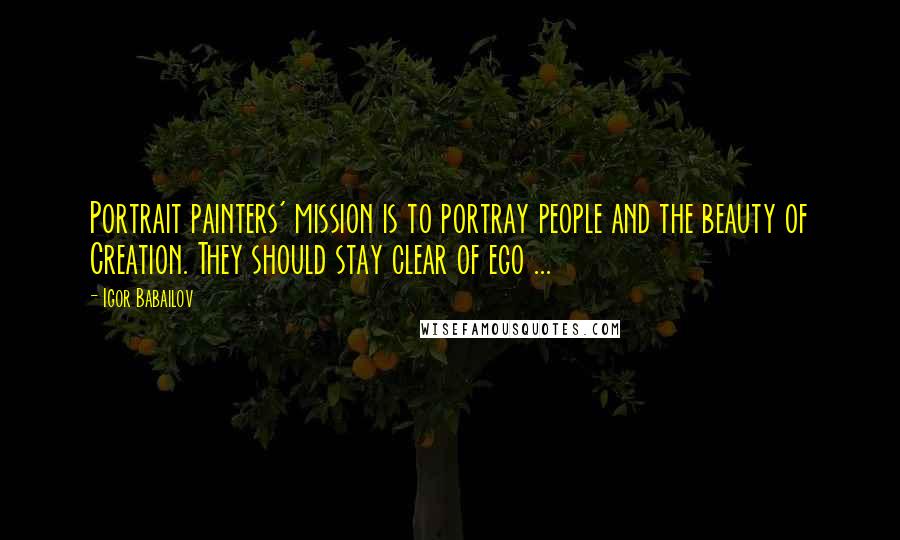 Igor Babailov Quotes: Portrait painters' mission is to portray people and the beauty of Creation. They should stay clear of ego ...