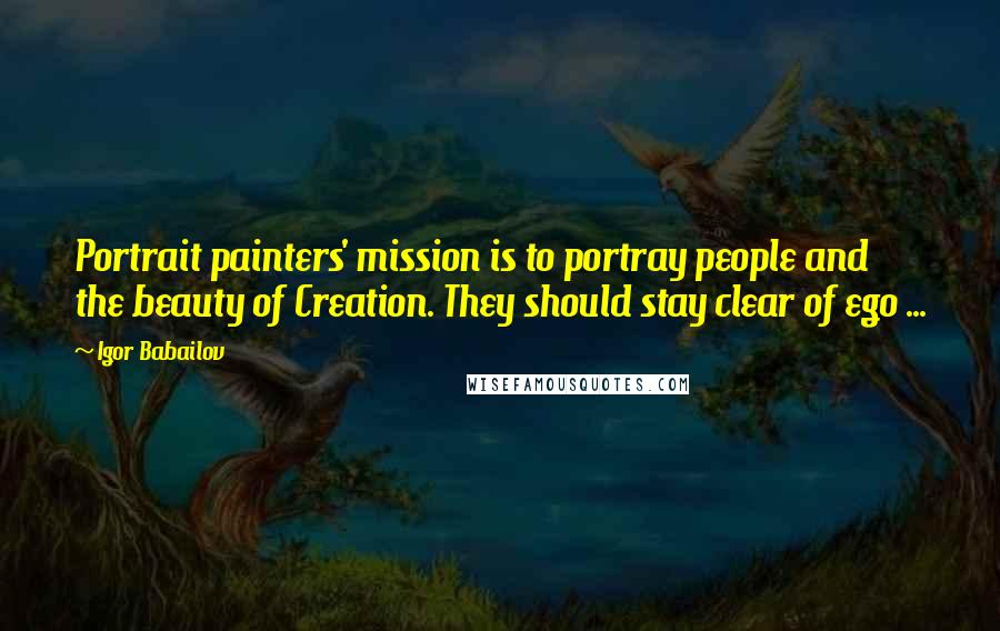 Igor Babailov Quotes: Portrait painters' mission is to portray people and the beauty of Creation. They should stay clear of ego ...