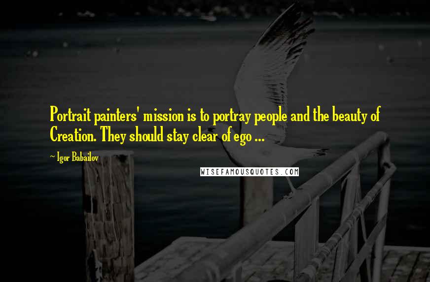 Igor Babailov Quotes: Portrait painters' mission is to portray people and the beauty of Creation. They should stay clear of ego ...