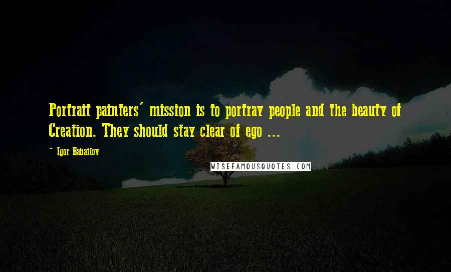 Igor Babailov Quotes: Portrait painters' mission is to portray people and the beauty of Creation. They should stay clear of ego ...