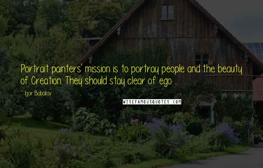 Igor Babailov Quotes: Portrait painters' mission is to portray people and the beauty of Creation. They should stay clear of ego ...