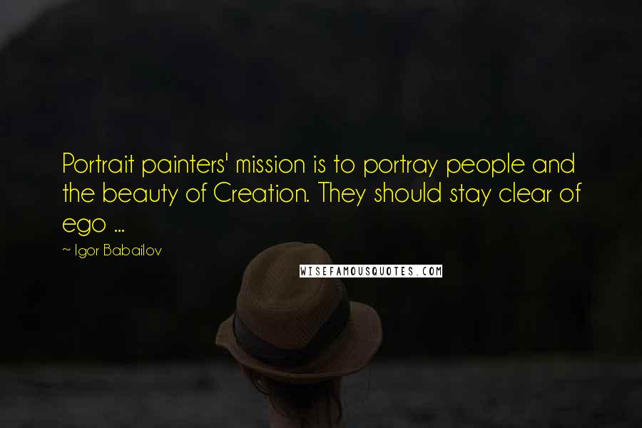 Igor Babailov Quotes: Portrait painters' mission is to portray people and the beauty of Creation. They should stay clear of ego ...