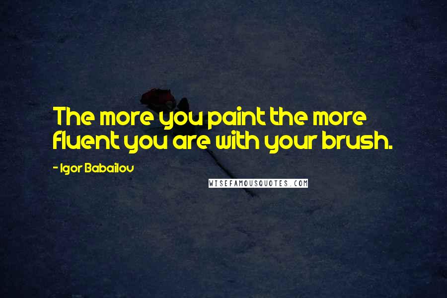 Igor Babailov Quotes: The more you paint the more fluent you are with your brush.