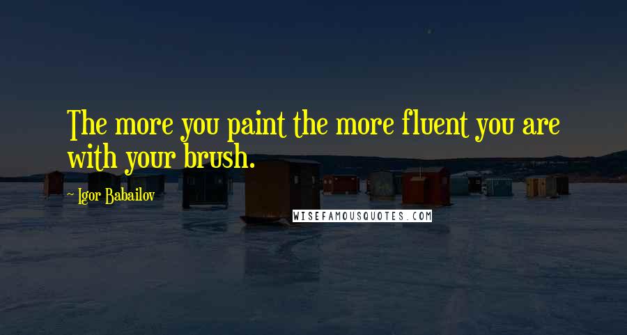 Igor Babailov Quotes: The more you paint the more fluent you are with your brush.