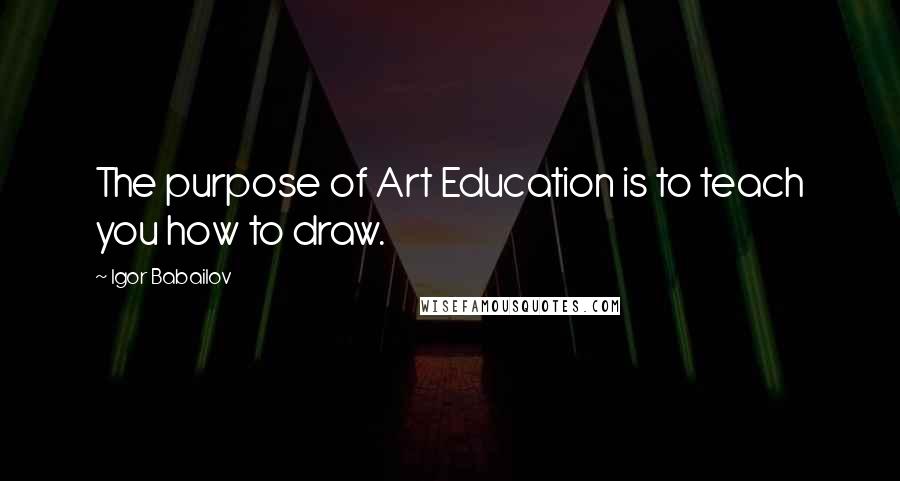 Igor Babailov Quotes: The purpose of Art Education is to teach you how to draw.