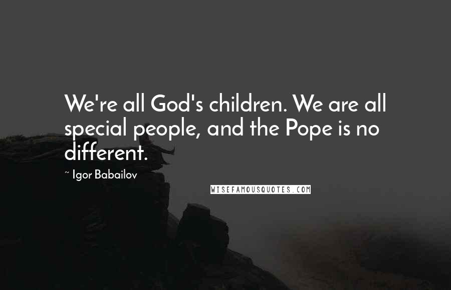 Igor Babailov Quotes: We're all God's children. We are all special people, and the Pope is no different.