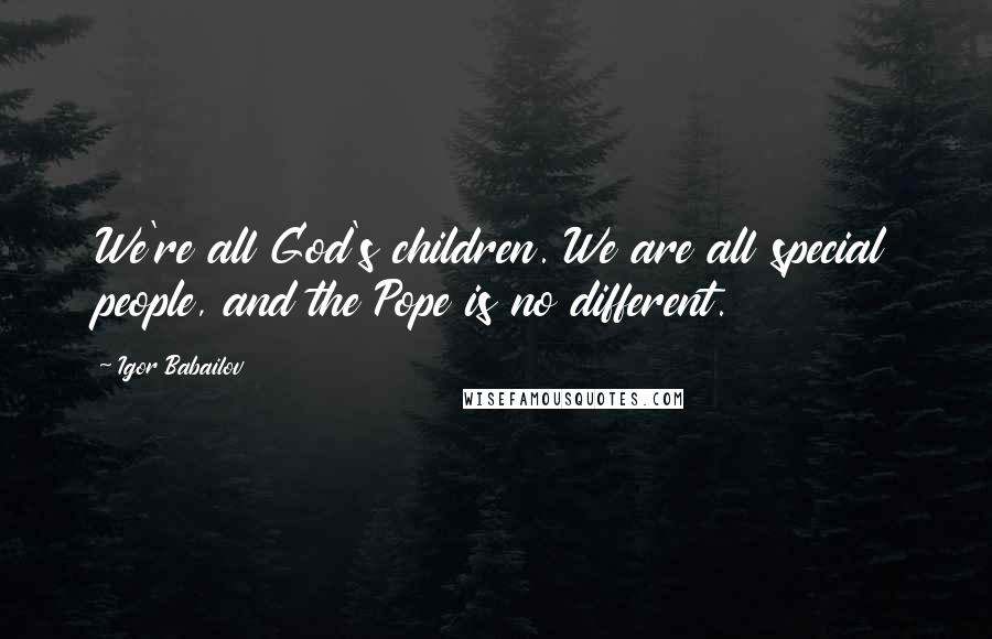 Igor Babailov Quotes: We're all God's children. We are all special people, and the Pope is no different.