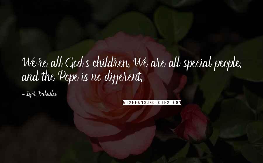 Igor Babailov Quotes: We're all God's children. We are all special people, and the Pope is no different.