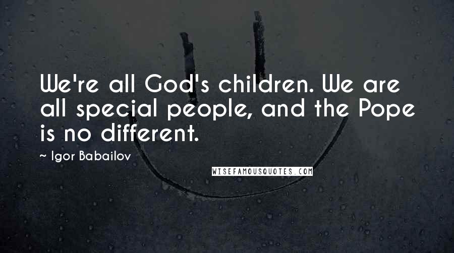 Igor Babailov Quotes: We're all God's children. We are all special people, and the Pope is no different.