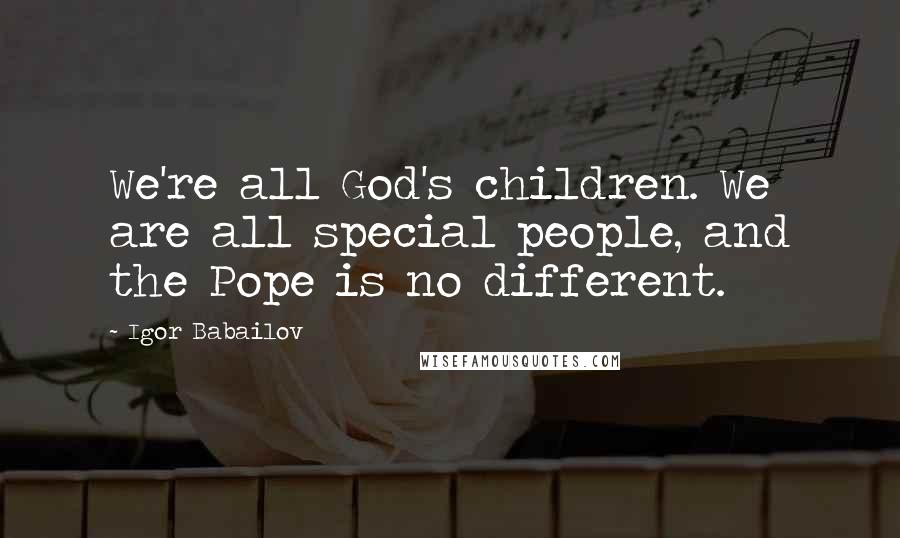 Igor Babailov Quotes: We're all God's children. We are all special people, and the Pope is no different.