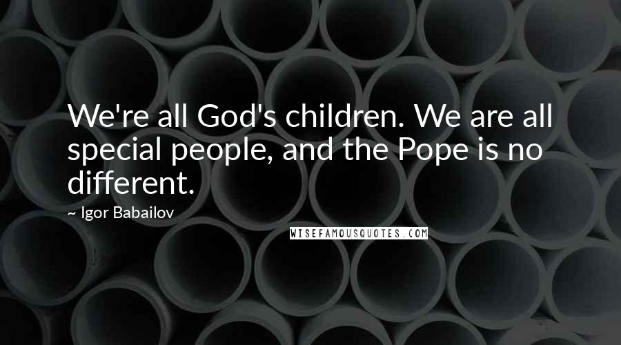 Igor Babailov Quotes: We're all God's children. We are all special people, and the Pope is no different.