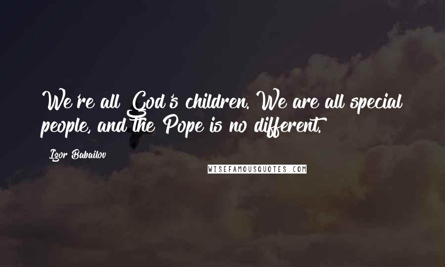 Igor Babailov Quotes: We're all God's children. We are all special people, and the Pope is no different.