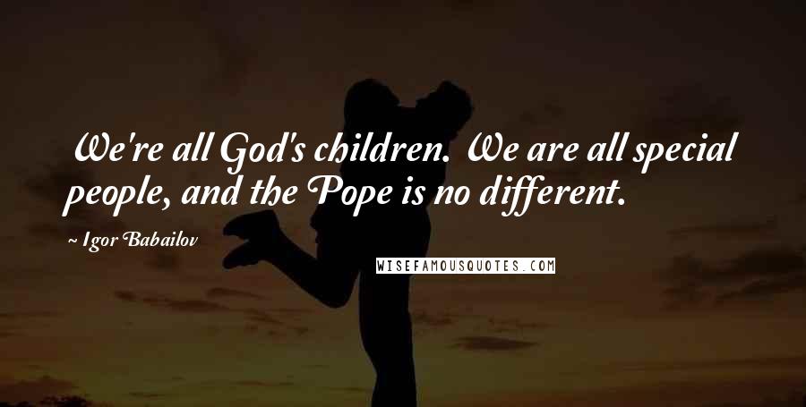 Igor Babailov Quotes: We're all God's children. We are all special people, and the Pope is no different.