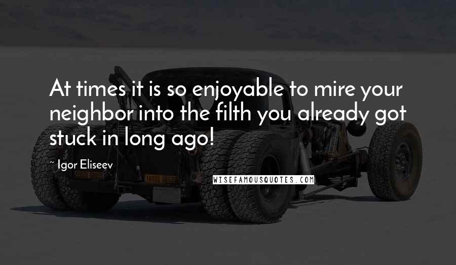 Igor Eliseev Quotes: At times it is so enjoyable to mire your neighbor into the filth you already got stuck in long ago!