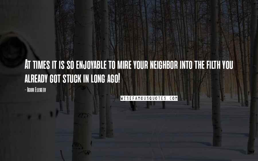 Igor Eliseev Quotes: At times it is so enjoyable to mire your neighbor into the filth you already got stuck in long ago!