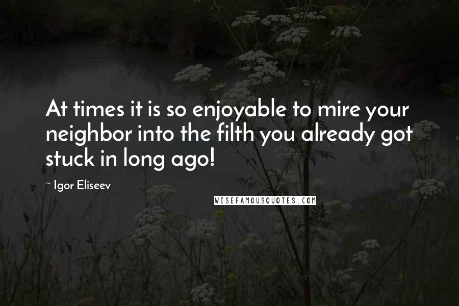 Igor Eliseev Quotes: At times it is so enjoyable to mire your neighbor into the filth you already got stuck in long ago!