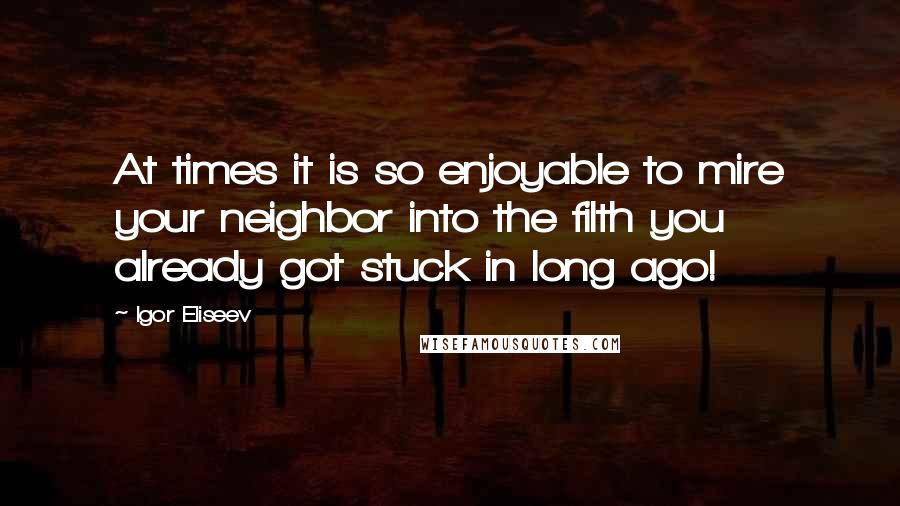 Igor Eliseev Quotes: At times it is so enjoyable to mire your neighbor into the filth you already got stuck in long ago!