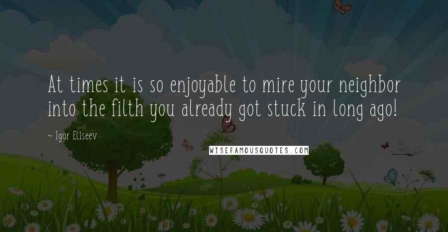 Igor Eliseev Quotes: At times it is so enjoyable to mire your neighbor into the filth you already got stuck in long ago!