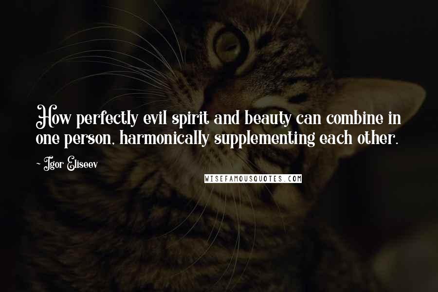 Igor Eliseev Quotes: How perfectly evil spirit and beauty can combine in one person, harmonically supplementing each other.