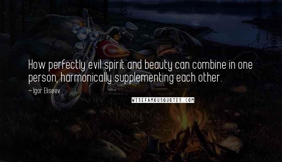 Igor Eliseev Quotes: How perfectly evil spirit and beauty can combine in one person, harmonically supplementing each other.