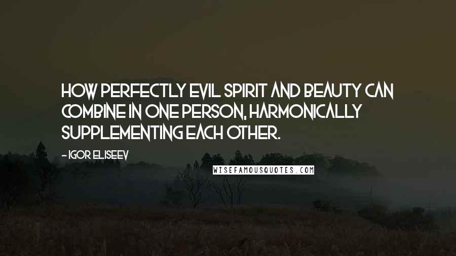 Igor Eliseev Quotes: How perfectly evil spirit and beauty can combine in one person, harmonically supplementing each other.