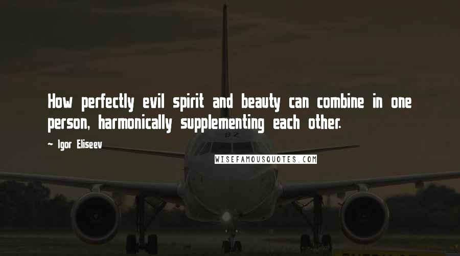 Igor Eliseev Quotes: How perfectly evil spirit and beauty can combine in one person, harmonically supplementing each other.