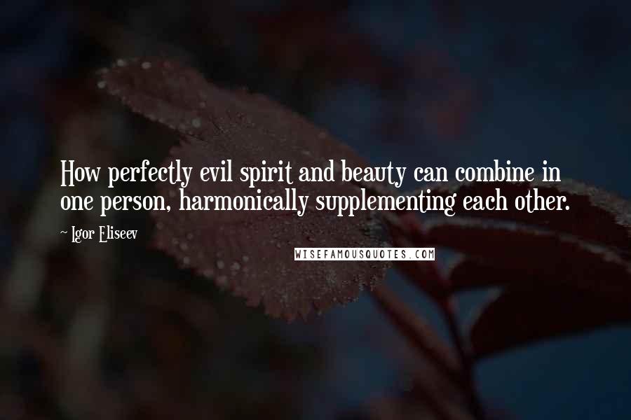 Igor Eliseev Quotes: How perfectly evil spirit and beauty can combine in one person, harmonically supplementing each other.