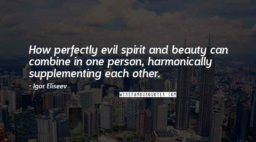 Igor Eliseev Quotes: How perfectly evil spirit and beauty can combine in one person, harmonically supplementing each other.