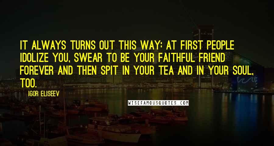 Igor Eliseev Quotes: It always turns out this way: at first people idolize you, swear to be your faithful friend forever and then spit in your tea and in your soul, too.