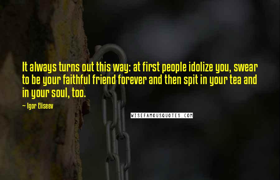 Igor Eliseev Quotes: It always turns out this way: at first people idolize you, swear to be your faithful friend forever and then spit in your tea and in your soul, too.