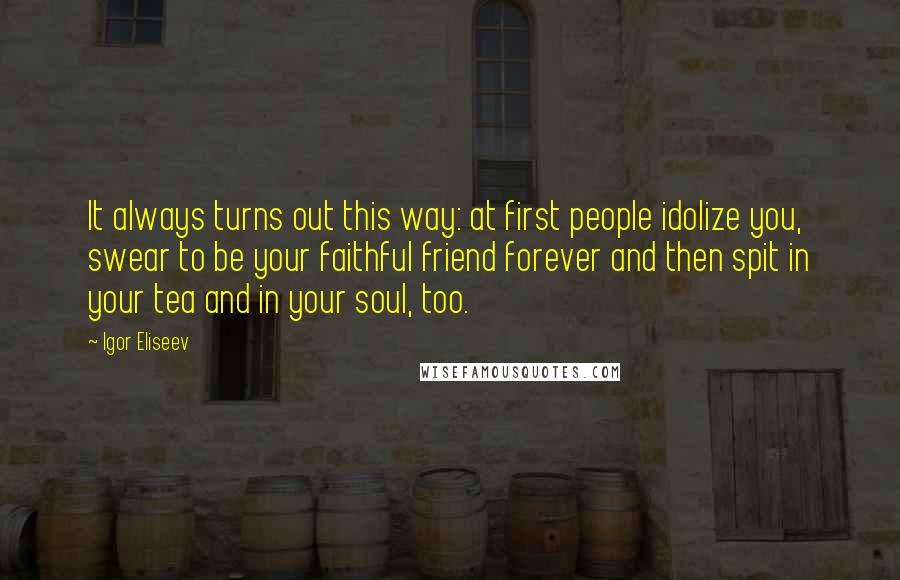 Igor Eliseev Quotes: It always turns out this way: at first people idolize you, swear to be your faithful friend forever and then spit in your tea and in your soul, too.