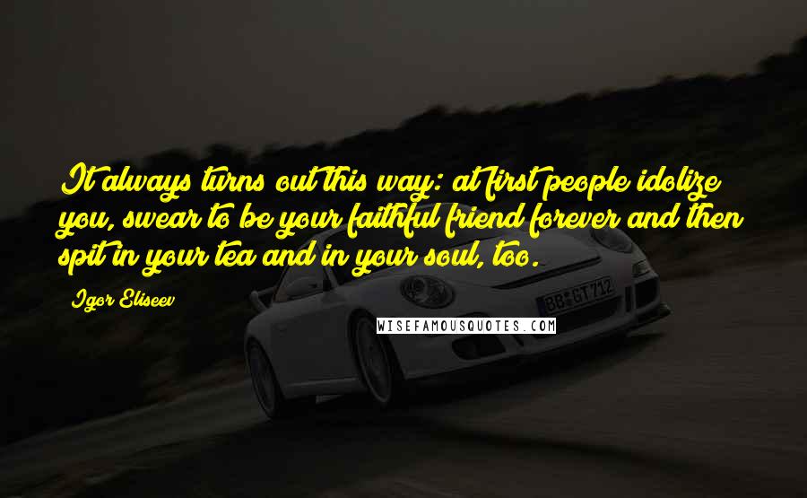 Igor Eliseev Quotes: It always turns out this way: at first people idolize you, swear to be your faithful friend forever and then spit in your tea and in your soul, too.