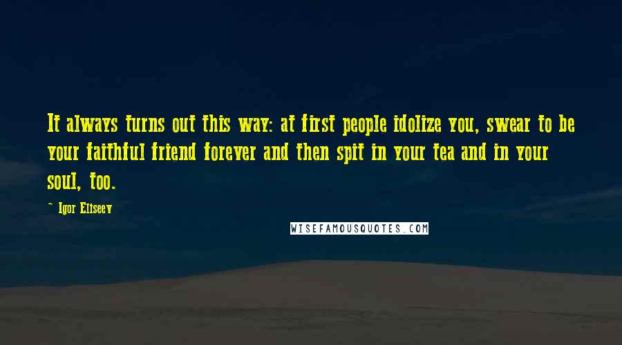 Igor Eliseev Quotes: It always turns out this way: at first people idolize you, swear to be your faithful friend forever and then spit in your tea and in your soul, too.