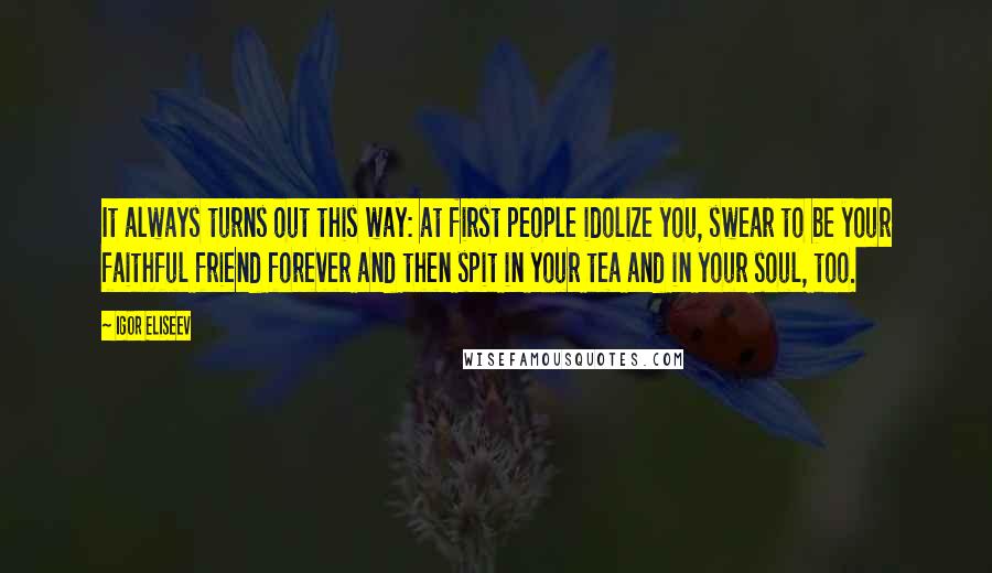 Igor Eliseev Quotes: It always turns out this way: at first people idolize you, swear to be your faithful friend forever and then spit in your tea and in your soul, too.