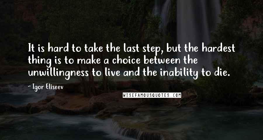 Igor Eliseev Quotes: It is hard to take the last step, but the hardest thing is to make a choice between the unwillingness to live and the inability to die.