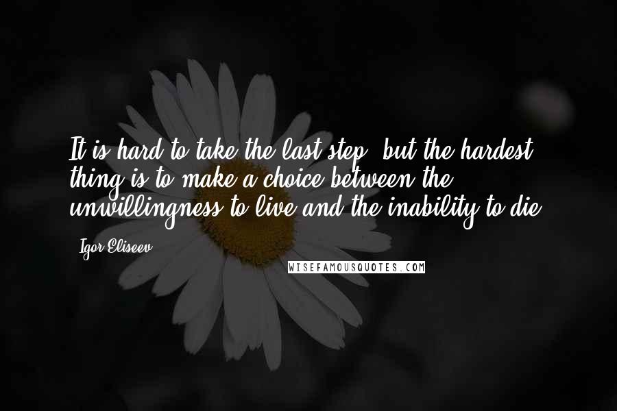Igor Eliseev Quotes: It is hard to take the last step, but the hardest thing is to make a choice between the unwillingness to live and the inability to die.