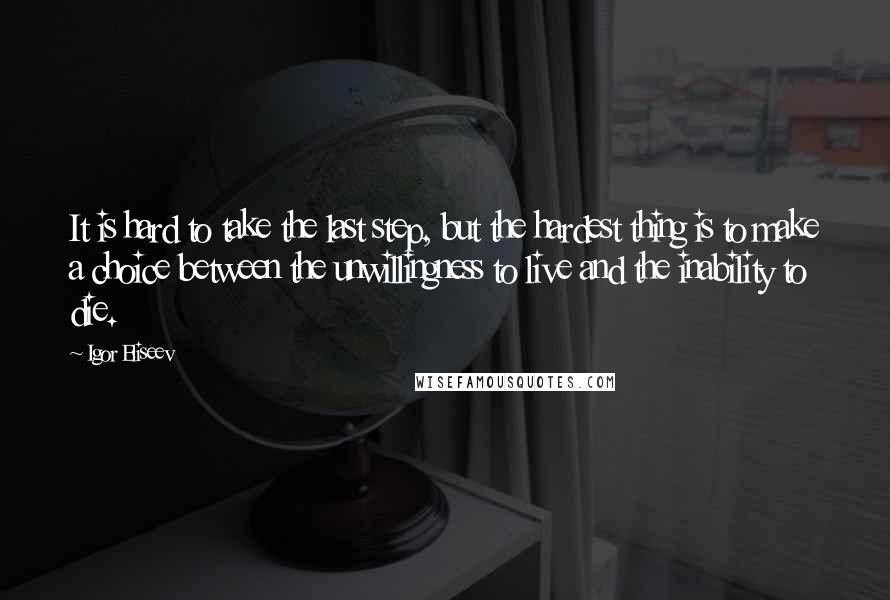 Igor Eliseev Quotes: It is hard to take the last step, but the hardest thing is to make a choice between the unwillingness to live and the inability to die.