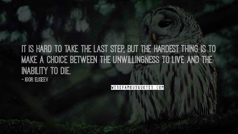 Igor Eliseev Quotes: It is hard to take the last step, but the hardest thing is to make a choice between the unwillingness to live and the inability to die.