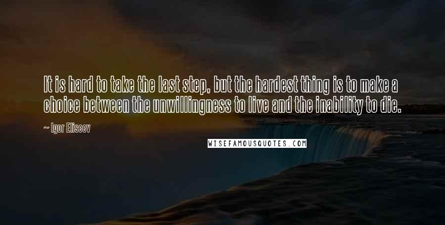 Igor Eliseev Quotes: It is hard to take the last step, but the hardest thing is to make a choice between the unwillingness to live and the inability to die.