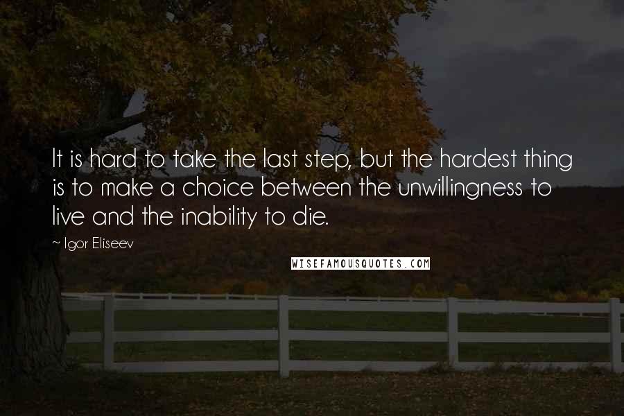 Igor Eliseev Quotes: It is hard to take the last step, but the hardest thing is to make a choice between the unwillingness to live and the inability to die.