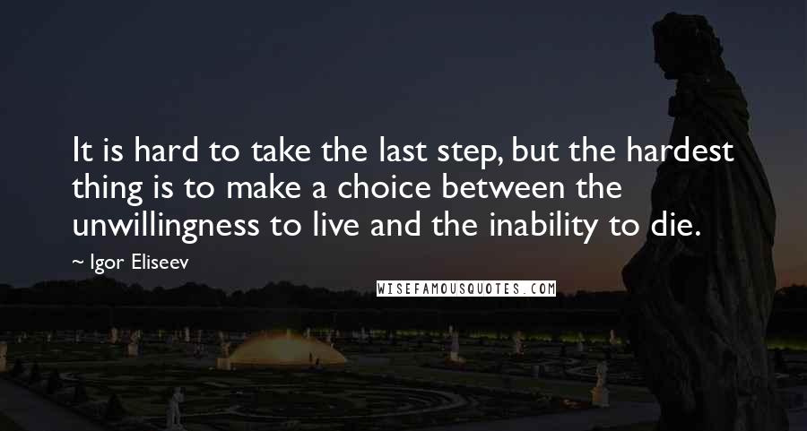Igor Eliseev Quotes: It is hard to take the last step, but the hardest thing is to make a choice between the unwillingness to live and the inability to die.