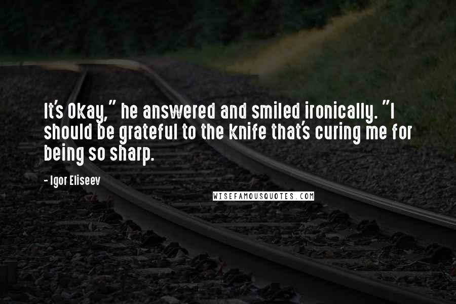 Igor Eliseev Quotes: It's Okay," he answered and smiled ironically. "I should be grateful to the knife that's curing me for being so sharp.