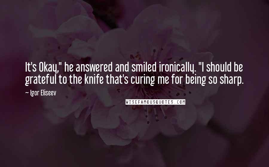 Igor Eliseev Quotes: It's Okay," he answered and smiled ironically. "I should be grateful to the knife that's curing me for being so sharp.