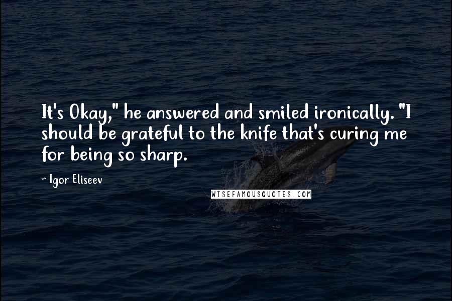 Igor Eliseev Quotes: It's Okay," he answered and smiled ironically. "I should be grateful to the knife that's curing me for being so sharp.