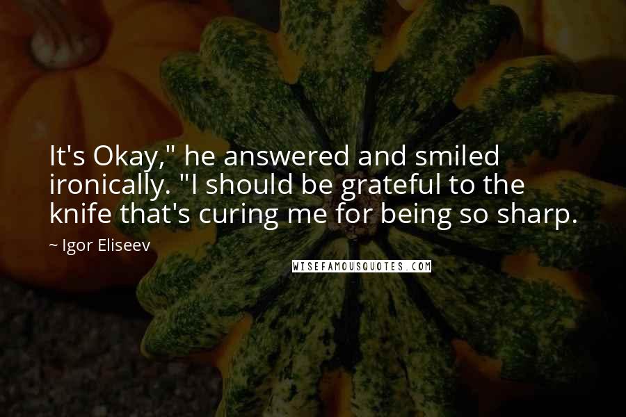 Igor Eliseev Quotes: It's Okay," he answered and smiled ironically. "I should be grateful to the knife that's curing me for being so sharp.