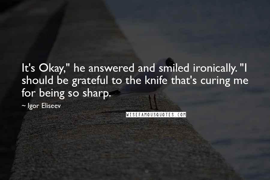 Igor Eliseev Quotes: It's Okay," he answered and smiled ironically. "I should be grateful to the knife that's curing me for being so sharp.