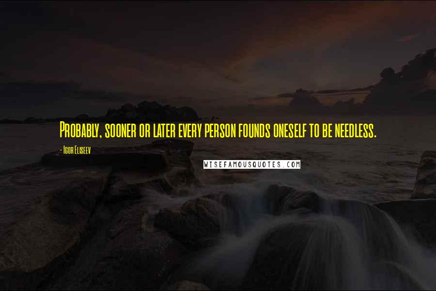 Igor Eliseev Quotes: Probably, sooner or later every person founds oneself to be needless.